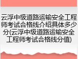 云浮中级道路运输安全工程师考试合格线介绍具体多少分(云浮中级道路运输安全工程师考试合格线分值)