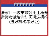 张家口一级市政公用工程建造师考试培训如何挑选机构(选好机构考好证)