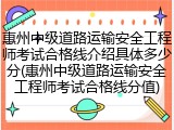 惠州中级道路运输安全工程师考试合格线介绍具体多少分(惠州中级道路运输安全工程师考试合格线分值)