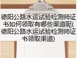 德阳公路水运试验检测师证书如何领取有哪些渠道呢(德阳公路水运试验检测师证书领取渠道)