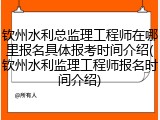 钦州水利总监理工程师在哪里报名具体报考时间介绍(钦州水利监理工程师报名时间介绍)