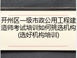 开州区一级市政公用工程建造师考试培训如何挑选机构(选好机构培训)