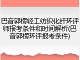 巴音郭楞轻工纺织化纤环评师报考条件和时间解析(巴音郭楞环评报考条件)