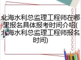 北海水利总监理工程师在哪里报名具体报考时间介绍(北海水利总监理工程师报名时间)