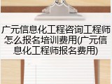 广元信息化工程咨询工程师怎么报名培训费用(广元信息化工程师报名费用)
