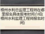 梧州水利总监理工程师在哪里报名具体报考时间介绍(梧州水利监理工程师报名时间)