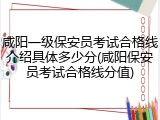 咸阳一级保安员考试合格线介绍具体多少分(咸阳保安员考试合格线分值)