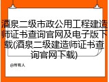 酒泉二级市政公用工程建造师证书查询官网及电子版下载(酒泉二级建造师证书查询官网下载)
