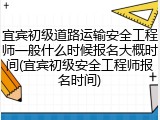 宜宾初级道路运输安全工程师一般什么时候报名大概时间(宜宾初级安全工程师报名时间)