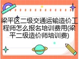 梁平区二级交通运输造价工程师怎么报名培训费用(梁平二级造价师培训费)