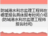 防城港水利总监理工程师在哪里报名具体报考时间介绍(防城港水利总监理工程师报名时间)