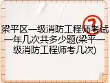 梁平区一级消防工程师考试一年几次共多少题(梁平一级消防工程师考几次)