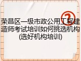 荣昌区一级市政公用工程建造师考试培训如何挑选机构(选好机构培训)