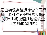 眉山初级道路运输安全工程师一般什么时候报名大概时间(眉山初级道路运输安全工程师报名时间)