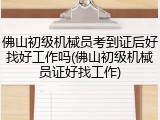 佛山初级机械员考到证后好找好工作吗(佛山初级机械员证好找工作)