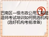 巴南区一级市政公用工程建造师考试培训如何挑选机构(选好机构考前准备)
