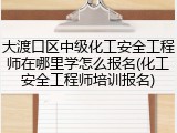 大渡口区中级化工安全工程师在哪里学怎么报名(化工安全工程师培训报名)