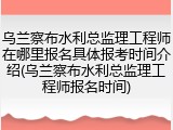 乌兰察布水利总监理工程师在哪里报名具体报考时间介绍(乌兰察布水利总监理工程师报名时间)
