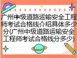 广州中级道路运输安全工程师考试合格线介绍具体多少分(广州中级道路运输安全工程师考试合格线分多少)