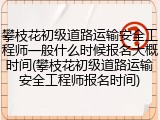 攀枝花初级道路运输安全工程师一般什么时候报名大概时间(攀枝花初级道路运输安全工程师报名时间)
