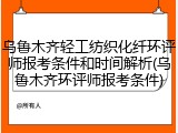 乌鲁木齐轻工纺织化纤环评师报考条件和时间解析(乌鲁木齐环评师报考条件)