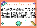 浦东新区桥梁隧道工程检测师一般什么时候报名大概时间(浦东桥梁检测报名时间)