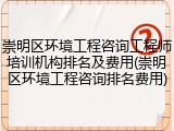 崇明区环境工程咨询工程师培训机构排名及费用(崇明区环境工程咨询排名费用)