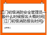江门初级消防安全管理员一般什么时候报名大概时间(江门初级消防报名时间)