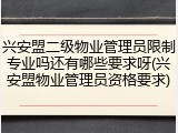 兴安盟二级物业管理员限制专业吗还有哪些要求呀(兴安盟物业管理员资格要求)