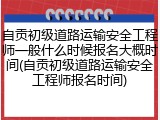 自贡初级道路运输安全工程师一般什么时候报名大概时间(自贡初级道路运输安全工程师报名时间)
