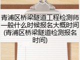 青浦区桥梁隧道工程检测师一般什么时候报名大概时间(青浦区桥梁隧道检测报名时间)