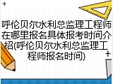 呼伦贝尔水利总监理工程师在哪里报名具体报考时间介绍(呼伦贝尔水利总监理工程师报名时间)