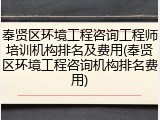 奉贤区环境工程咨询工程师培训机构排名及费用(奉贤区环境工程咨询机构排名费用)