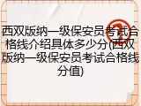 西双版纳一级保安员考试合格线介绍具体多少分(西双版纳一级保安员考试合格线分值)