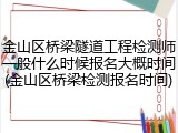 金山区桥梁隧道工程检测师一般什么时候报名大概时间(金山区桥梁检测报名时间)