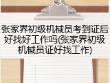 张家界初级机械员考到证后好找好工作吗(张家界初级机械员证好找工作)