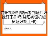 益阳初级机械员考到证后好找好工作吗(益阳初级机械员证好找工作)