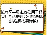长寿区一级市政公用工程建造师考试培训如何挑选机构(挑选机构要谨慎)
