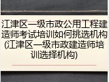 江津区一级市政公用工程建造师考试培训如何挑选机构(江津区一级市政建造师培训选择机构)