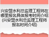 兴安盟水利总监理工程师在哪里报名具体报考时间介绍(兴安盟水利总监理工程师报名时间介绍)