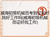 威海初级机械员考到证后好找好工作吗(威海初级机械员证好找工作)