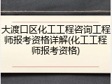 大渡口区化工工程咨询工程师报考资格详解(化工工程师报考资格)