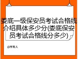 娄底一级保安员考试合格线介绍具体多少分(娄底保安员考试合格线分多少)