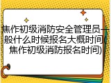 焦作初级消防安全管理员一般什么时候报名大概时间(焦作初级消防报名时间)