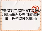 伊犁环境工程咨询工程师培训机构排名及费用(伊犁环境工程咨询排名费用)