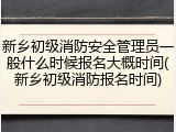 新乡初级消防安全管理员一般什么时候报名大概时间(新乡初级消防报名时间)