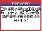 巴音郭楞桥梁隧道工程检测师一般什么时候报名大概时间(巴音郭楞桥梁隧道检测报名时间)