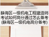 静海区一级机电工程建造师考试如何高分通过怎么备考(静海区一级机电高分备考)