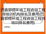 巴音郭楞环境工程咨询工程师培训机构排名及费用(巴音郭楞环境工程咨询工程师培训排名费用)