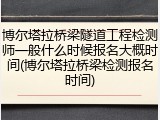博尔塔拉桥梁隧道工程检测师一般什么时候报名大概时间(博尔塔拉桥梁检测报名时间)